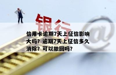 信用卡逾期7天上征信影响大吗？逾期7天上征信多久消除？可以撤回吗？