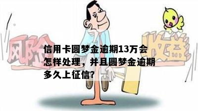 信用卡圆梦金逾期13万会怎样处理，并且圆梦金逾期多久上征信？