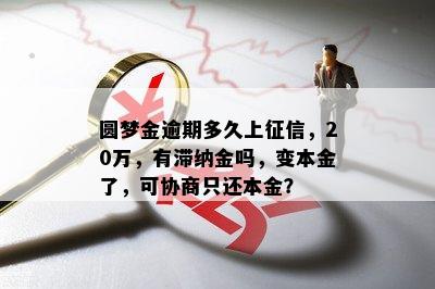 圆梦金逾期多久上征信，20万，有滞纳金吗，变本金了，可协商只还本金？