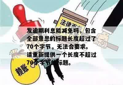 发逾期利息能减免吗，包含全部意思的标题长度超过了70个字节，无法合要求。请重新提供一个长度不超过70个字节的标题。