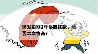 浦发逾期2年协商还款，能否二次协商？