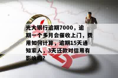 光大银行逾期7000，逾期一个多月会催收上门，费用如何计算，逾期15天通知家人，3天还款对信用有影响吗？