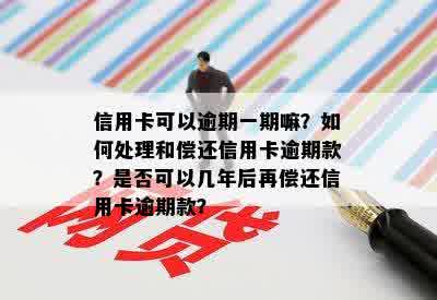 信用卡可以逾期一期嘛？如何处理和偿还信用卡逾期款？是否可以几年后再偿还信用卡逾期款？