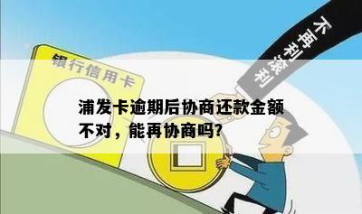 浦发卡逾期后协商还款金额不对，能再协商吗？