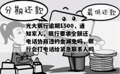 光大银行逾期1500，通知家人，银行要求全额还，电话协商违约金减免吗，银行会打电话给紧急联系人吗？