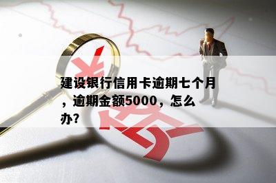 建设银行信用卡逾期七个月，逾期金额5000，怎么办？