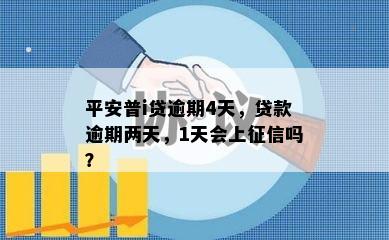 平安普i贷逾期4天，贷款逾期两天，1天会上征信吗？