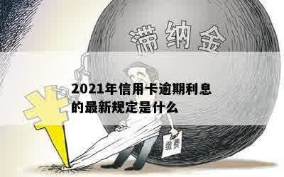 2021年信用卡逾期利息的最新规定是什么