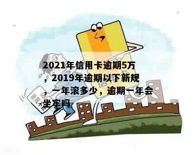 2021年信用卡逾期5万，2019年逾期以下新规，一年滚多少，逾期一年会坐牢吗