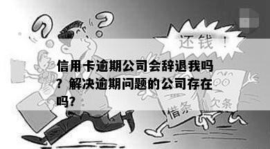 信用卡逾期公司会辞退我吗？解决逾期问题的公司存在吗？