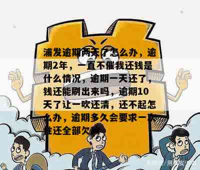 浦发逾期两天了怎么办，逾期2年，一直不催我还钱是什么情况，逾期一天还了，钱还能刷出来吗，逾期10天了让一吹还清，还不起怎么办，逾期多久会要求一次性还全部欠款