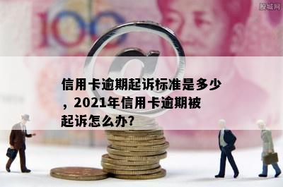 信用卡逾期起诉标准是多少，2021年信用卡逾期被起诉怎么办？