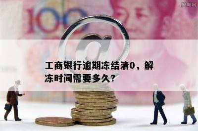 工商银行逾期冻结清0，解冻时间需要多久?