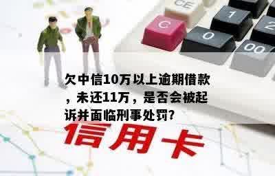 欠中信10万以上逾期借款，未还11万，是否会被起诉并面临刑事处罚？