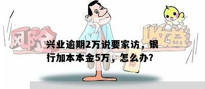 兴业逾期2万说要家访，银行加本本金5万，怎么办？