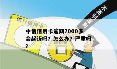 中信信用卡逾期7000多会起诉吗？怎么办？严重吗？