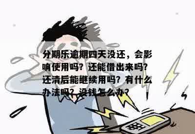 分期乐逾期四天没还，会影响使用吗？还能借出来吗？还清后能继续用吗？有什么办法吗？没钱怎么办？