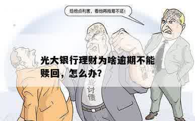 光大银行理财为啥逾期不能赎回，怎么办？