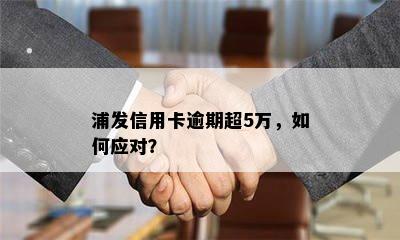 浦发信用卡逾期超5万，如何应对？