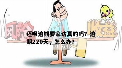 还呗逾期要家访真的吗？逾期220天，怎么办？