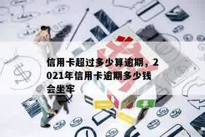 信用卡超过多少算逾期，2021年信用卡逾期多少钱会坐牢