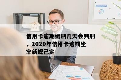 信用卡逾期缓刑几天会判刑，2020年信用卡逾期坐牢新规已定