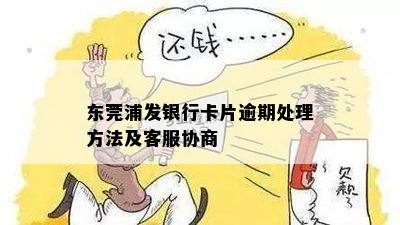 东莞浦发银行卡片逾期处理方法及客服协商