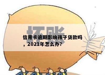 信用卡逾期影响孩子贷款吗，2021年怎么办？