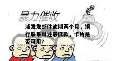 浦发发邮件逾期两个月，银行联系母还更低款，卡片是否可用？