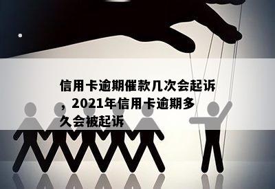 信用卡逾期催款几次会起诉，2021年信用卡逾期多久会被起诉