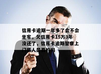 信用卡逾期一年多了会不会坐牢，欠信用卡15万3年没还了，信用卡逾期警察上门抓人是真的吗