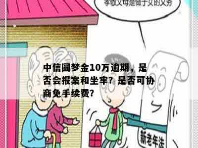 中信圆梦金10万逾期，是否会报案和坐牢？是否可协商免手续费？