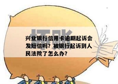 兴业银行信用卡逾期起诉会发短信吗？被银行起诉到人民法院了怎么办？