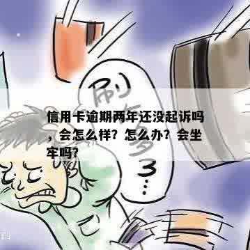 信用卡逾期两年还没起诉吗，会怎么样？怎么办？会坐牢吗？