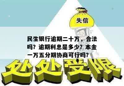 民生银行逾期二十万，合法吗？逾期利息是多少？本金一万五分期协商可行吗？