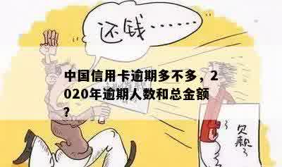 中国信用卡逾期多不多，2020年逾期人数和总金额？