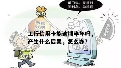 工行信用卡能逾期半年吗，产生什么后果，怎么办？