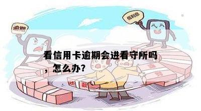 看信用卡逾期会进看守所吗，怎么办？