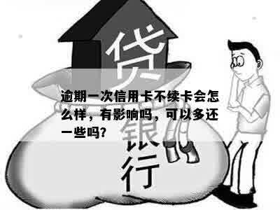 逾期一次信用卡不续卡会怎么样，有影响吗，可以多还一些吗？