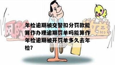 年检逾期被交警扣分罚款能算作办理逾期罚单吗能算作年检逾期被开罚单多久去年检？