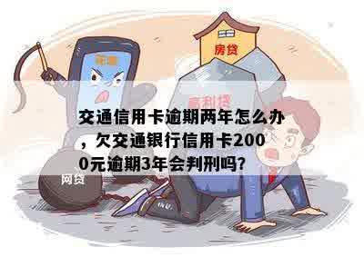 交通信用卡逾期两年怎么办，欠交通银行信用卡2000元逾期3年会判刑吗？