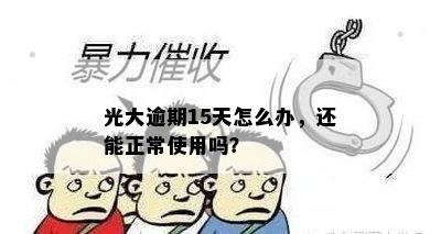 光大逾期15天怎么办，还能正常使用吗？