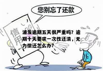 浦发逾期五天很严重吗？逾期十天要求一次性还清，无力偿还怎么办？