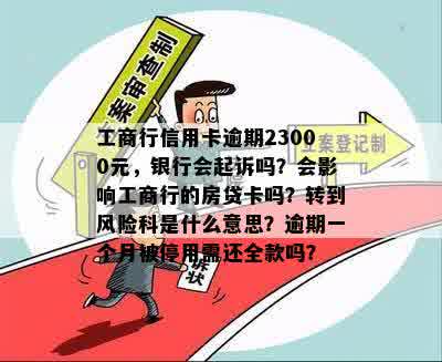 工商行信用卡逾期23000元，银行会起诉吗？会影响工商行的房贷卡吗？转到风险科是什么意思？逾期一个月被停用需还全款吗？