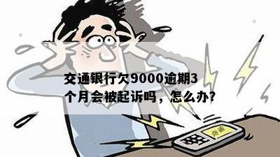 交通银行欠9000逾期3个月会被起诉吗，怎么办？