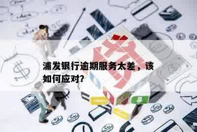 浦发银行逾期服务太差，该如何应对？