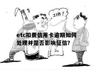 etc扣费信用卡逾期如何处理并是否影响征信？