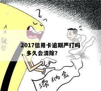 2017信用卡逾期严打吗，多久会清除？