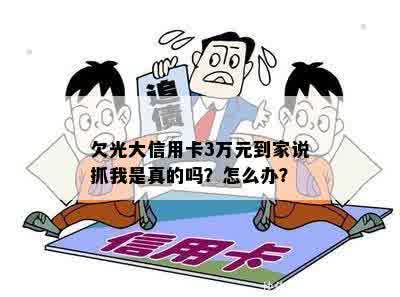 欠光大信用卡3万元到家说抓我是真的吗？怎么办？