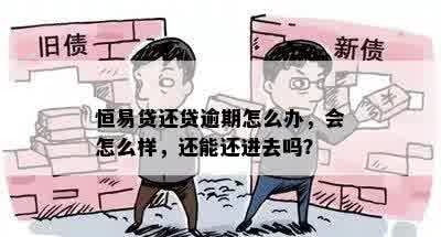 恒易贷还贷逾期怎么办，会怎么样，还能还进去吗？